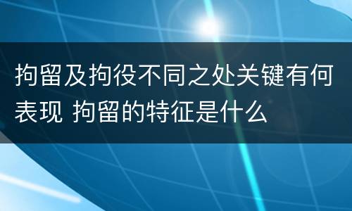 拘留及拘役不同之处关键有何表现 拘留的特征是什么