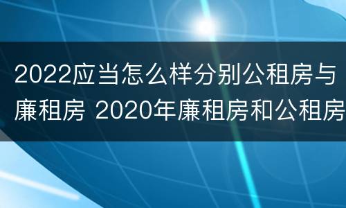 2022应当怎么样分别公租房与廉租房 2020年廉租房和公租房的区别