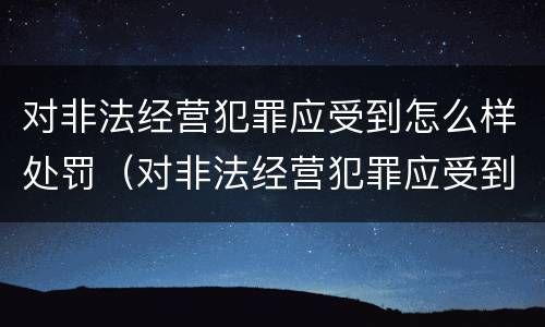 对非法经营犯罪应受到怎么样处罚（对非法经营犯罪应受到怎么样处罚和处罚）
