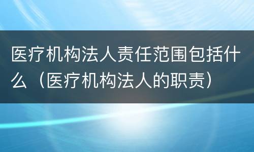 医疗机构法人责任范围包括什么（医疗机构法人的职责）