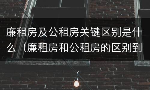 廉租房及公租房关键区别是什么（廉租房和公租房的区别到底是什么）