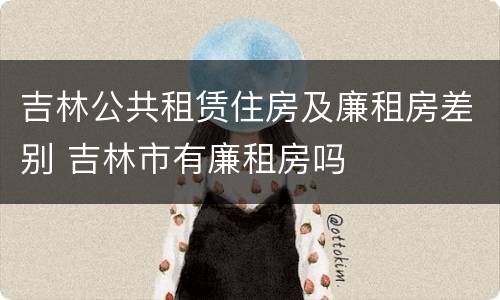 吉林公共租赁住房及廉租房差别 吉林市有廉租房吗