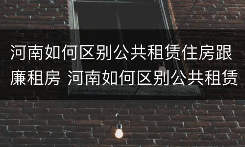 河南如何区别公共租赁住房跟廉租房 河南如何区别公共租赁住房跟廉租房区别