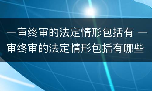 一审终审的法定情形包括有 一审终审的法定情形包括有哪些