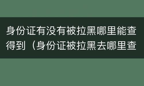 身份证有没有被拉黑哪里能查得到（身份证被拉黑去哪里查）