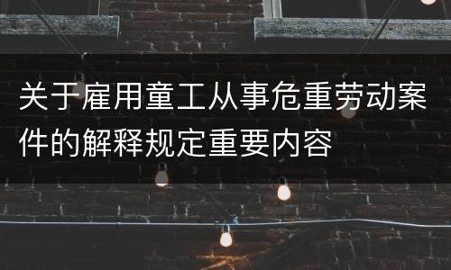 关于雇用童工从事危重劳动案件的解释规定重要内容