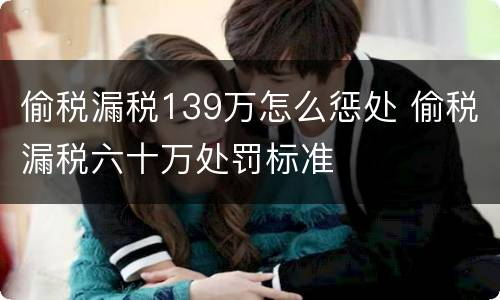 偷税漏税139万怎么惩处 偷税漏税六十万处罚标准