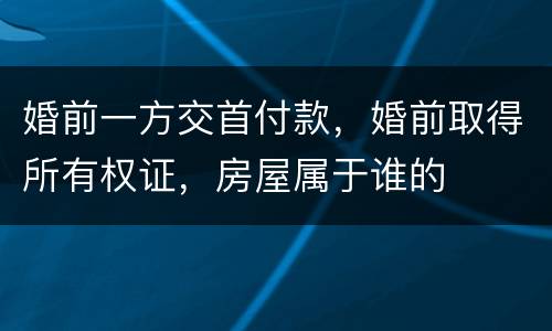 婚前一方交首付款，婚前取得所有权证，房屋属于谁的