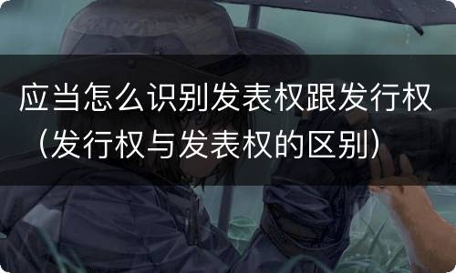 应当怎么识别发表权跟发行权（发行权与发表权的区别）