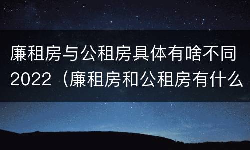 廉租房与公租房具体有啥不同2022（廉租房和公租房有什么不同）