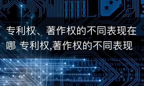 专利权、著作权的不同表现在哪 专利权,著作权的不同表现在哪些方面