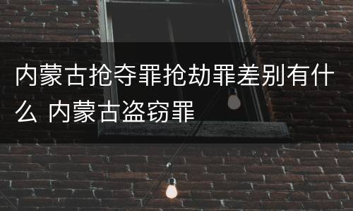 内蒙古抢夺罪抢劫罪差别有什么 内蒙古盗窃罪
