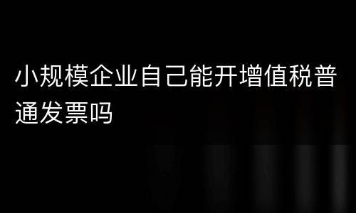小规模企业自己能开增值税普通发票吗
