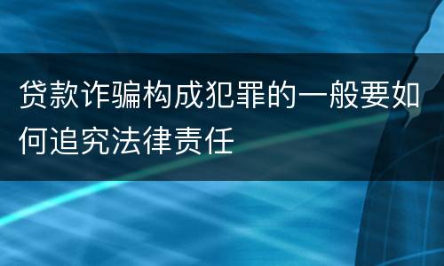 贷款诈骗构成犯罪的一般要如何追究法律责任