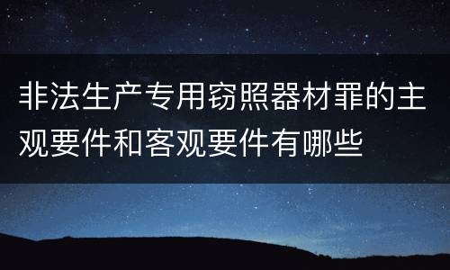 非法生产专用窃照器材罪的主观要件和客观要件有哪些