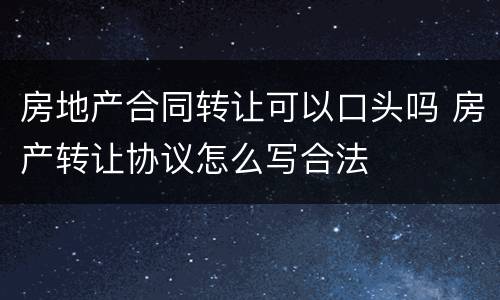 房地产合同转让可以口头吗 房产转让协议怎么写合法
