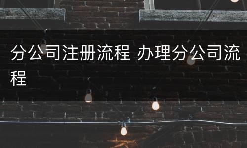 分公司注册流程 办理分公司流程