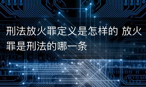 刑法放火罪定义是怎样的 放火罪是刑法的哪一条