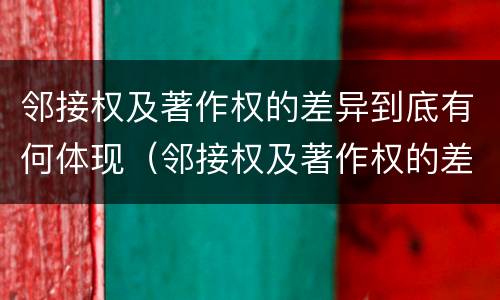 邻接权及著作权的差异到底有何体现（邻接权及著作权的差异到底有何体现呢）