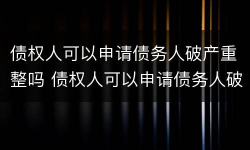 债权人可以申请债务人破产重整吗 债权人可以申请债务人破产重整吗为什么