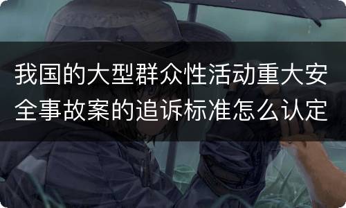 我国的大型群众性活动重大安全事故案的追诉标准怎么认定