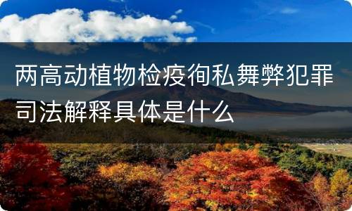 两高动植物检疫徇私舞弊犯罪司法解释具体是什么