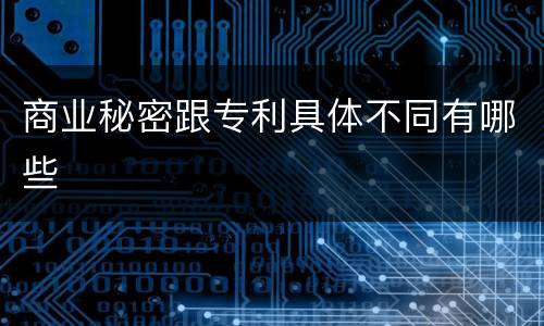 商业秘密跟专利具体不同有哪些