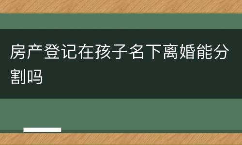 房产登记在孩子名下离婚能分割吗