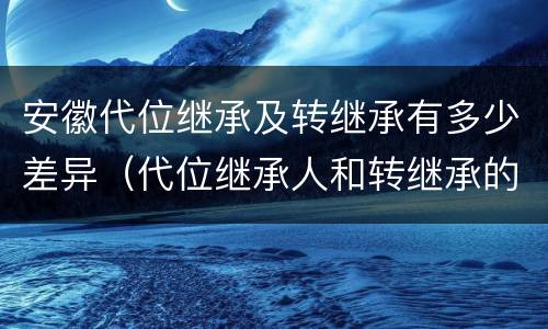 安徽代位继承及转继承有多少差异（代位继承人和转继承的区别）
