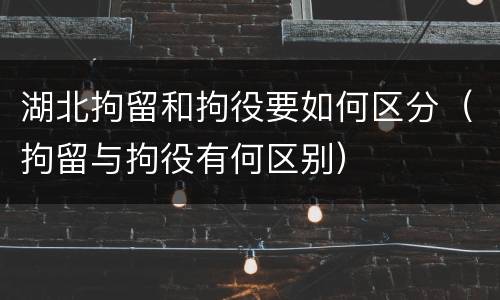 湖北拘留和拘役要如何区分（拘留与拘役有何区别）