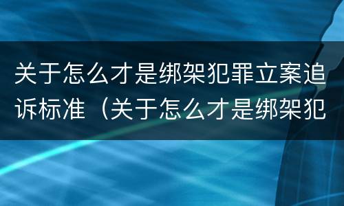 关于怎么才是绑架犯罪立案追诉标准（关于怎么才是绑架犯罪立案追诉标准的规定）