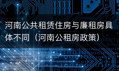 河南公共租赁住房与廉租房具体不同（河南公租房政策）