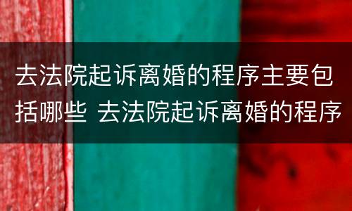 去法院起诉离婚的程序主要包括哪些 去法院起诉离婚的程序主要包括哪些方面