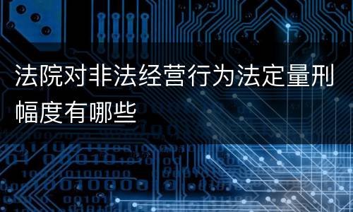 法院对非法经营行为法定量刑幅度有哪些