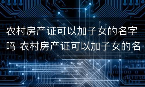 农村房产证可以加子女的名字吗 农村房产证可以加子女的名字吗