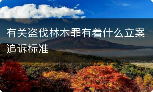 有关盗伐林木罪有着什么立案追诉标准