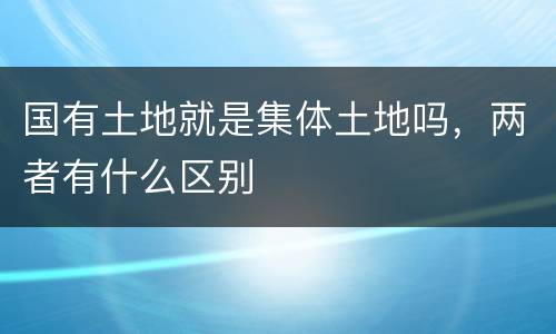 国有土地就是集体土地吗，两者有什么区别