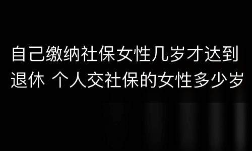 自己缴纳社保女性几岁才达到退休 个人交社保的女性多少岁可以退休