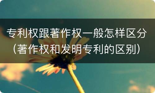 专利权跟著作权一般怎样区分（著作权和发明专利的区别）