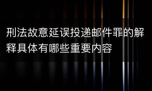 刑法故意延误投递邮件罪的解释具体有哪些重要内容