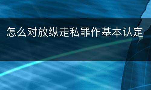 怎么对放纵走私罪作基本认定
