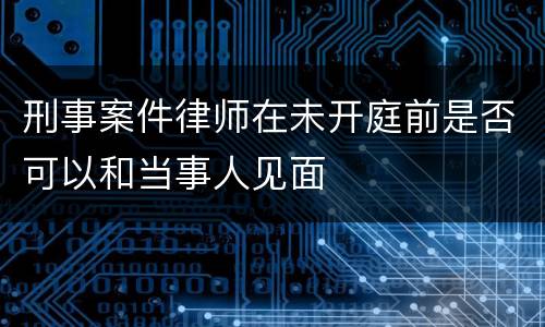 刑事案件律师在未开庭前是否可以和当事人见面