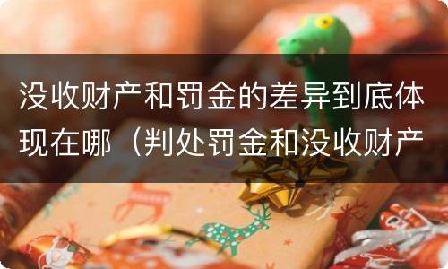 没收财产和罚金的差异到底体现在哪（判处罚金和没收财产的区别）