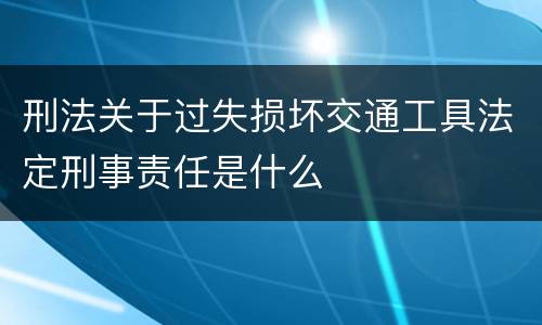 刑法关于过失损坏交通工具法定刑事责任是什么