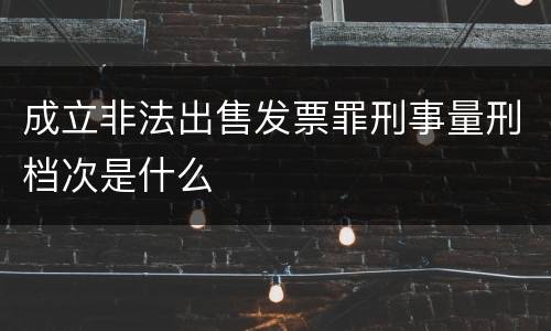 成立非法出售发票罪刑事量刑档次是什么