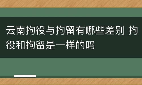 云南拘役与拘留有哪些差别 拘役和拘留是一样的吗