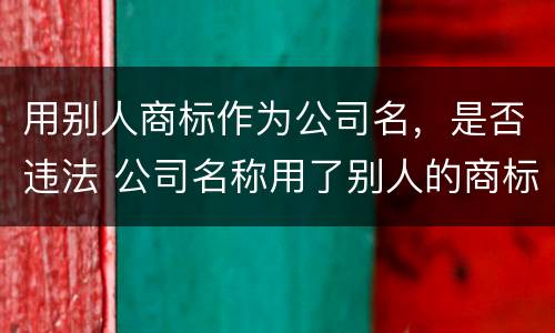 用别人商标作为公司名，是否违法 公司名称用了别人的商标