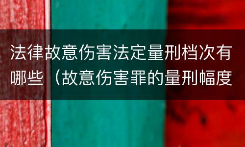 法律故意伤害法定量刑档次有哪些（故意伤害罪的量刑幅度）