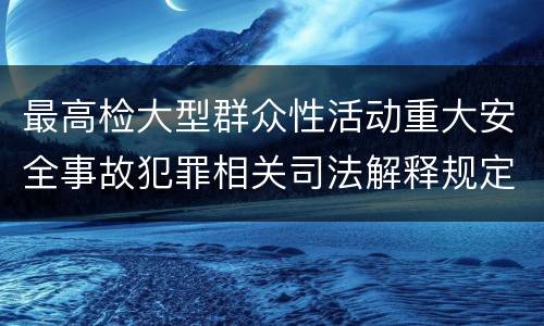 最高检大型群众性活动重大安全事故犯罪相关司法解释规定有几种