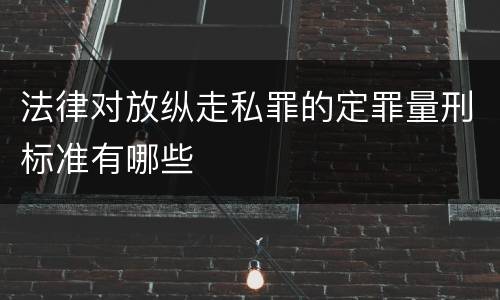 法律对放纵走私罪的定罪量刑标准有哪些